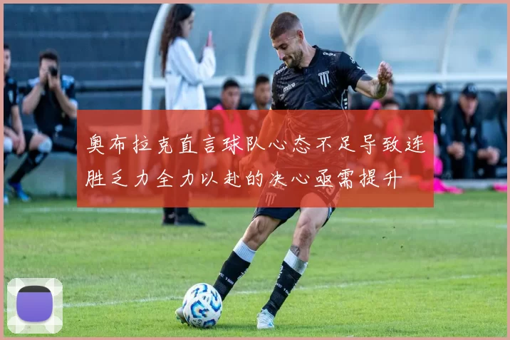 奥布拉克直言球队心态不足导致连胜乏力全力以赴的决心亟需提升