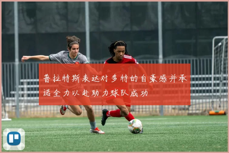 普拉特斯表达对多特的自豪感并承诺全力以赴助力球队成功